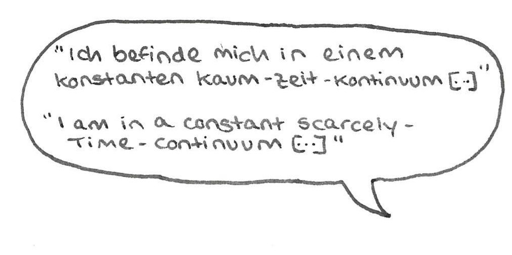 “Ich befinde mich in einem konstanten Kaum-Zeit-Kontinuum […]“
“I am in a constant Scarcely-Time-Continuum […]”
