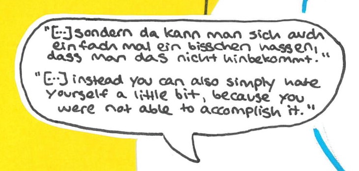 “[…] sondern da kann man sich auch einfach mal ein bisschen hassen, 
dass man das nicht hinbekommt.”
„[…] instead you can also simply hate yourself a little bit, because you were not able to accomplish it.”
